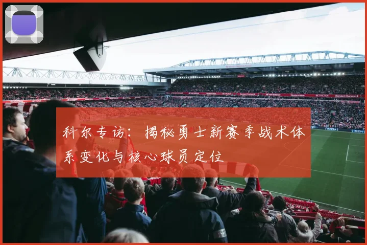 科尔专访：揭秘勇士新赛季战术体系变化与核心球员定位