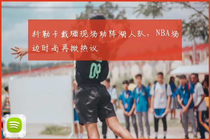 科勒卡戴珊现场助阵湖人队，NBA场边时尚再掀热议