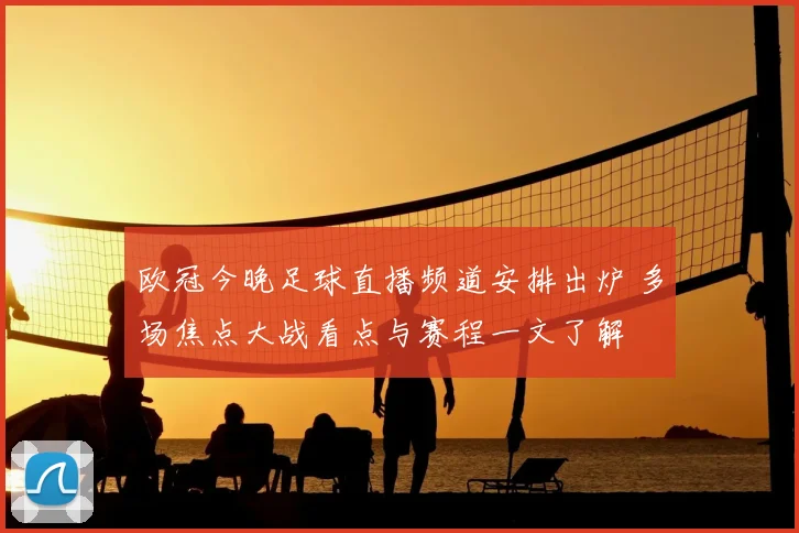 欧冠今晚足球直播频道安排出炉 多场焦点大战看点与赛程一文了解