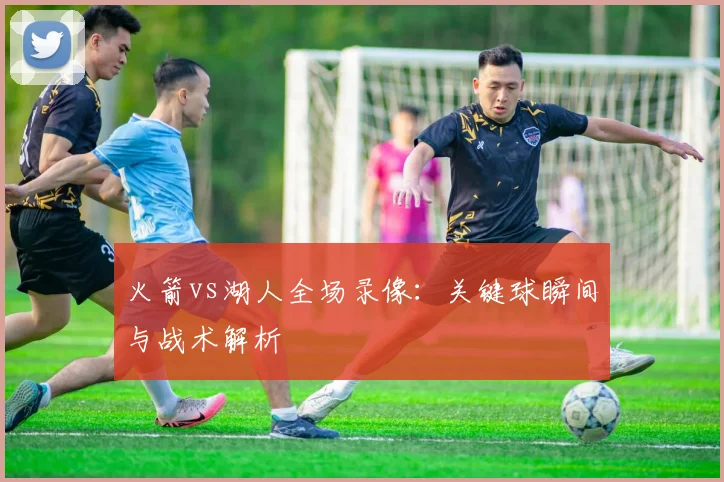 火箭vs湖人全场录像：关键球瞬间与战术解析