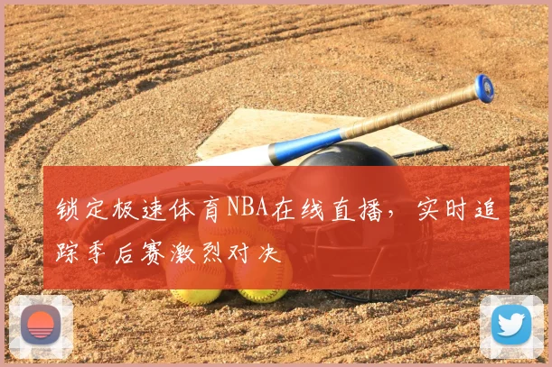 锁定极速体育NBA在线直播，实时追踪季后赛激烈对决