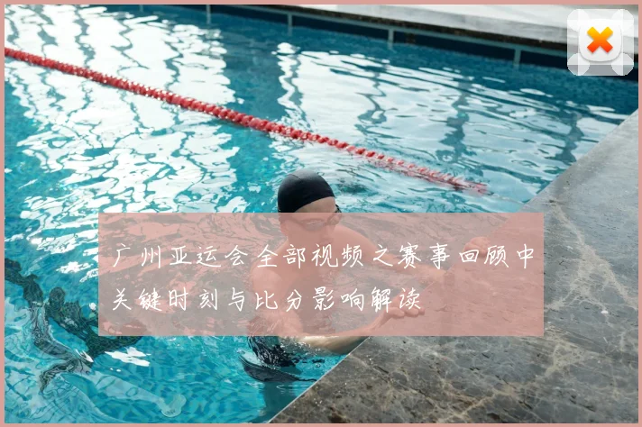 广州亚运会全部视频之赛事回顾中关键时刻与比分影响解读