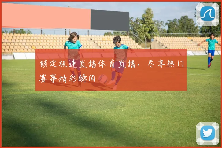 锁定极速直播体育直播，尽享热门赛事精彩瞬间