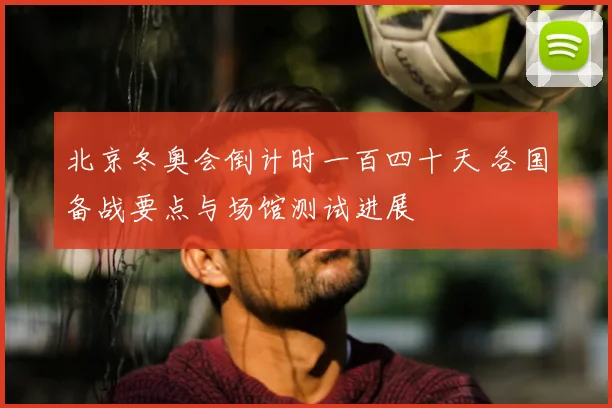 北京冬奥会倒计时一百四十天 各国备战要点与场馆测试进展