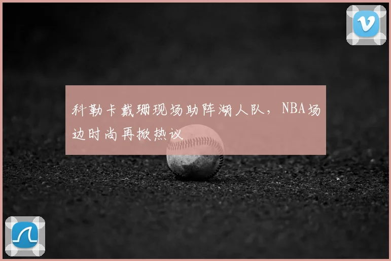 科勒卡戴珊现场助阵湖人队，NBA场边时尚再掀热议