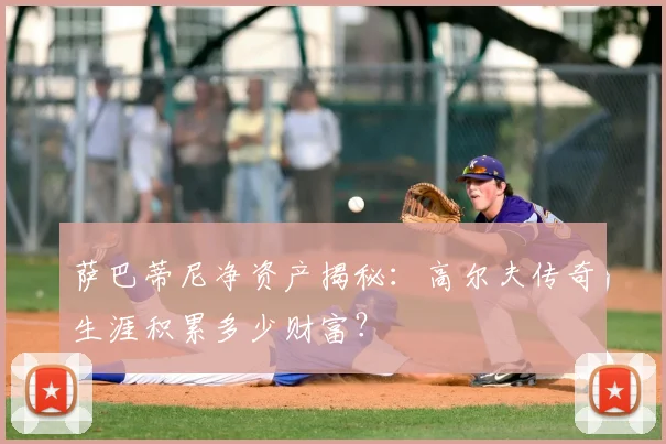 萨巴蒂尼净资产揭秘：高尔夫传奇生涯积累多少财富？